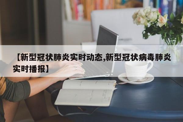 【新型冠状肺炎实时动态,新型冠状病毒肺炎实时播报】