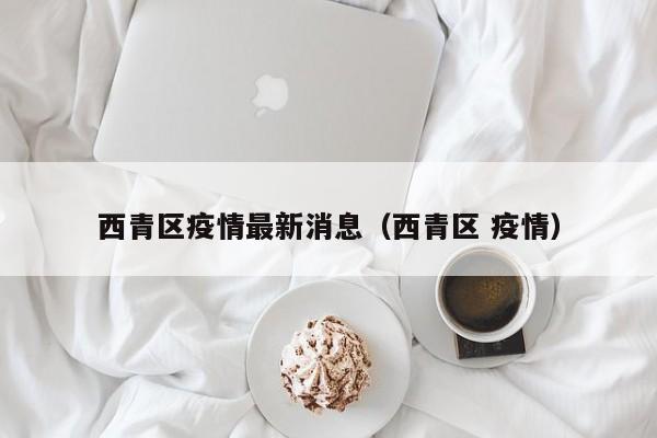 西青区疫情最新消息(西青区 疫情)