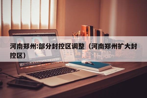 河南郑州:部分封控区调整(河南郑州扩大封控区)