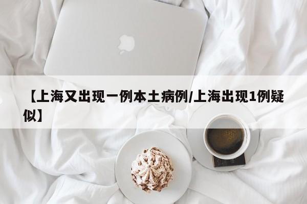 【上海又出现一例本土病例/上海出现1例疑似】