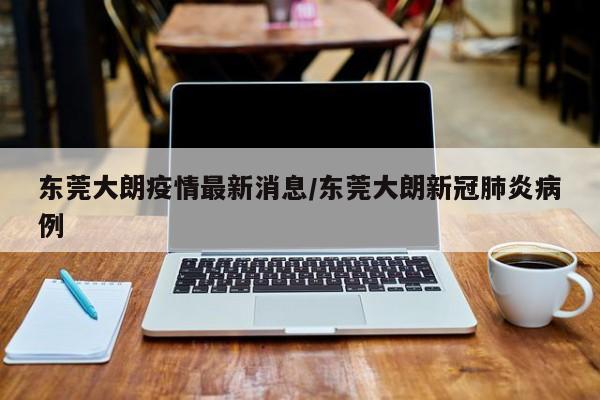 东莞大朗疫情最新消息/东莞大朗新冠肺炎病例