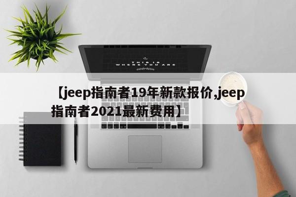 【jeep指南者19年新款报价,jeep指南者2021最新费用】