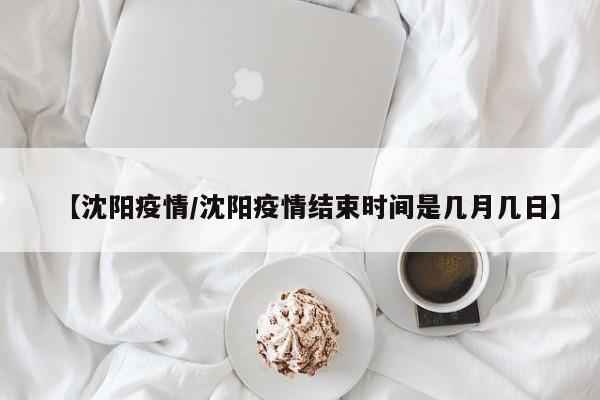 【沈阳疫情/沈阳疫情结束时间是几月几日】
