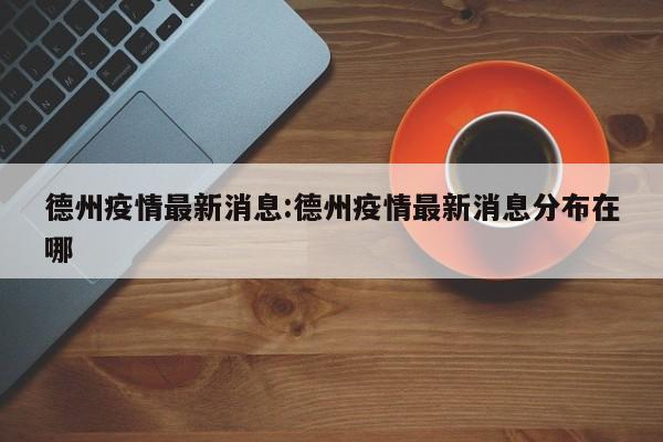 德州疫情最新消息:德州疫情最新消息分布在哪