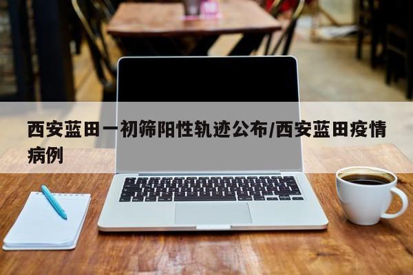 西安蓝田一初筛阳性轨迹公布/西安蓝田疫情病例