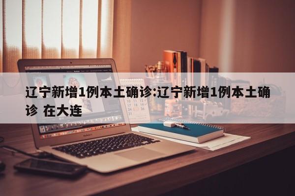 辽宁新增1例本土确诊:辽宁新增1例本土确诊 在大连