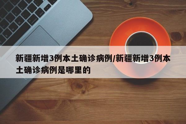 新疆新增3例本土确诊病例/新疆新增3例本土确诊病例是哪里的