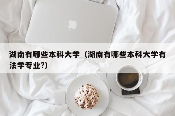 湖南有哪些本科大学(湖南有哪些本科大学有法学专业?)