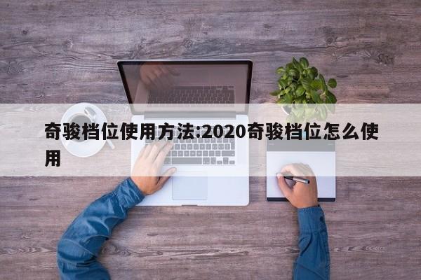 奇骏档位使用方法:2020奇骏档位怎么使用