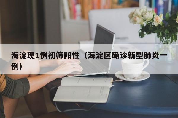 海淀现1例初筛阳性(海淀区确诊新型肺炎一例)
