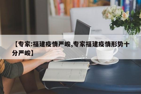 【专家:福建疫情严峻,专家福建疫情形势十分严峻】
