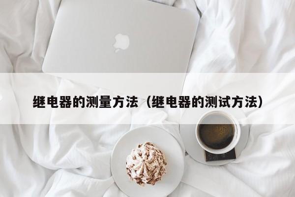 继电器的测量方法(继电器的测试方法)