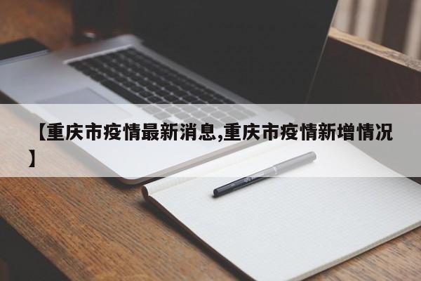 【重庆市疫情最新消息,重庆市疫情新增情况】