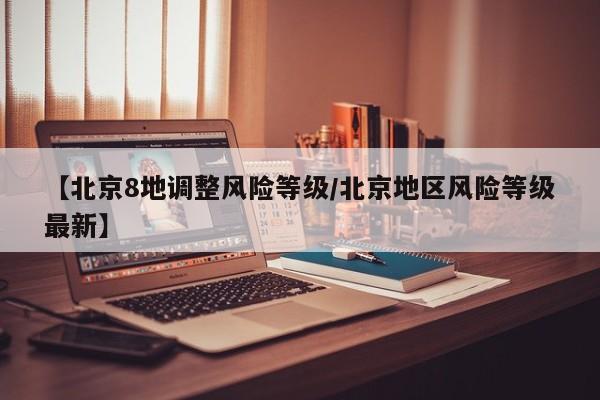 【北京8地调整风险等级/北京地区风险等级最新】