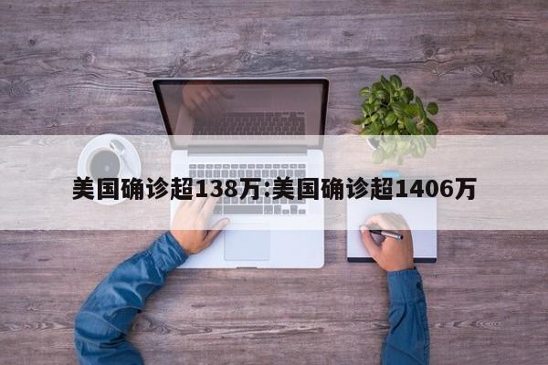 美国确诊超138万:美国确诊超1406万