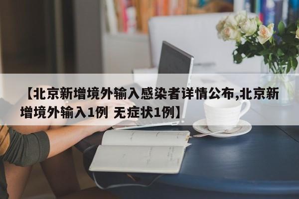 【北京新增境外输入感染者详情公布,北京新增境外输入1例 无症状1例】