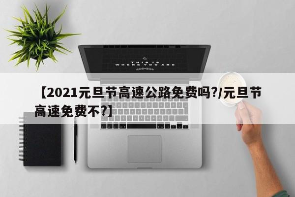 【2021元旦节高速公路免费吗?/元旦节高速免费不?】