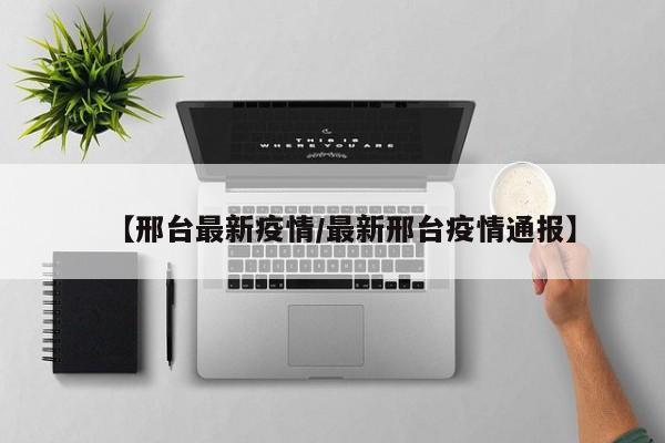 【邢台最新疫情/最新邢台疫情通报】