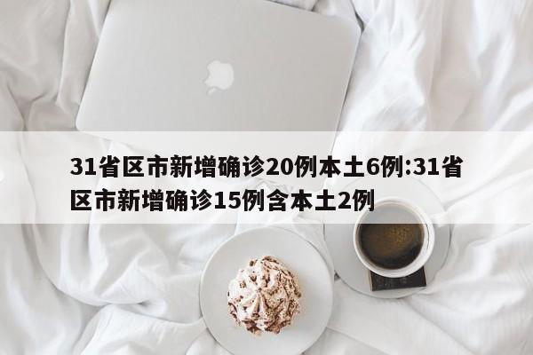 31省区市新增确诊20例本土6例:31省区市新增确诊15例含本土2例