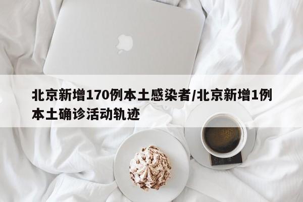 北京新增170例本土感染者/北京新增1例本土确诊活动轨迹