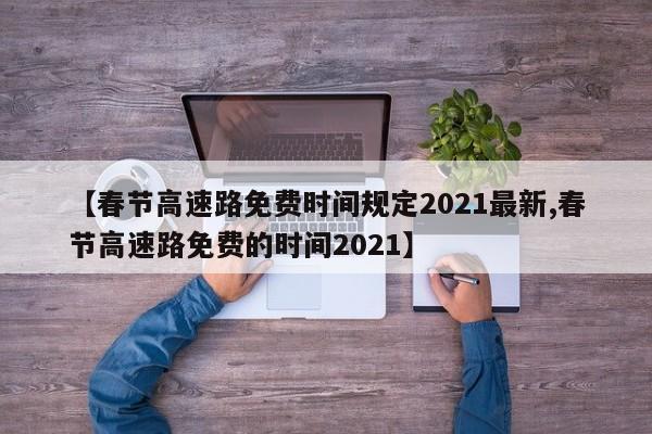 【春节高速路免费时间规定2021最新,春节高速路免费的时间2021】