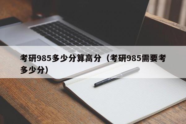 考研985多少分算高分(考研985需要考多少分)