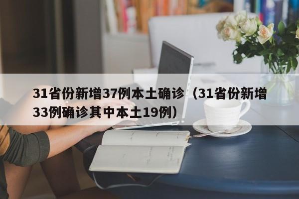 31省份新增37例本土确诊(31省份新增33例确诊其中本土19例)