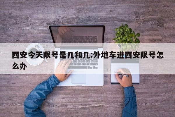 西安今天限号是几和几:外地车进西安限号怎么办
