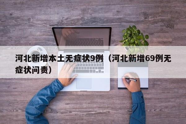 河北新增本土无症状9例(河北新增69例无症状问责)
