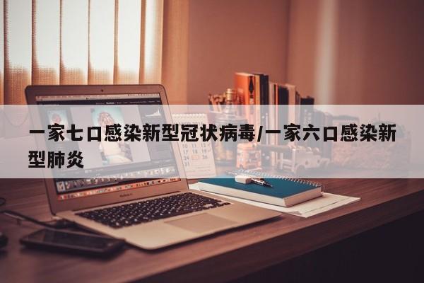 一家七口感染新型冠状病毒/一家六口感染新型肺炎