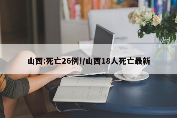 山西:死亡26例!/山西18人死亡最新