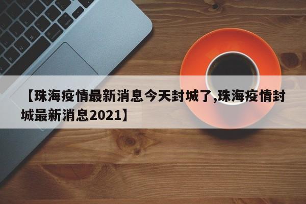 【珠海疫情最新消息今天封城了,珠海疫情封城最新消息2021】