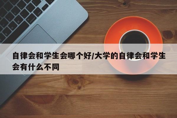 自律会和学生会哪个好/大学的自律会和学生会有什么不同
