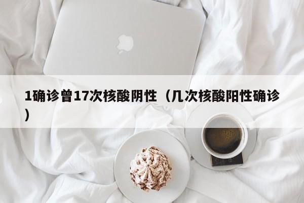 1确诊曾17次核酸阴性（几次核酸阳性确诊）