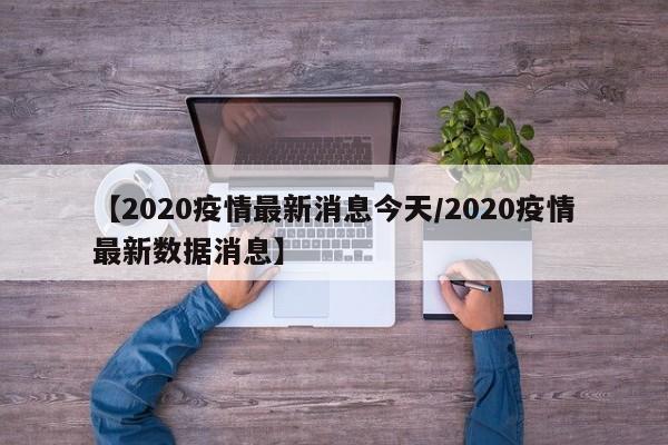 【2020疫情最新消息今天/2020疫情最新数据消息】