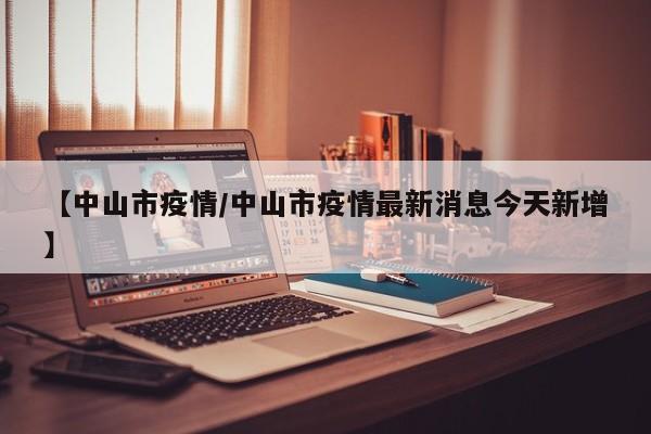 【中山市疫情/中山市疫情最新消息今天新增】
