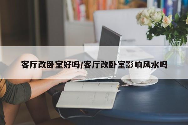 客厅改卧室好吗/客厅改卧室影响风水吗