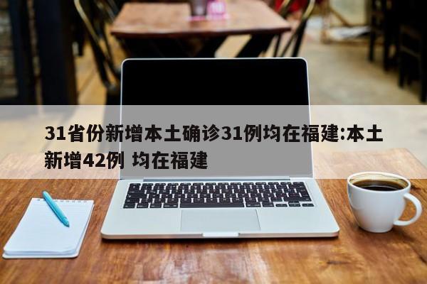 31省份新增本土确诊31例均在福建:本土新增42例 均在福建