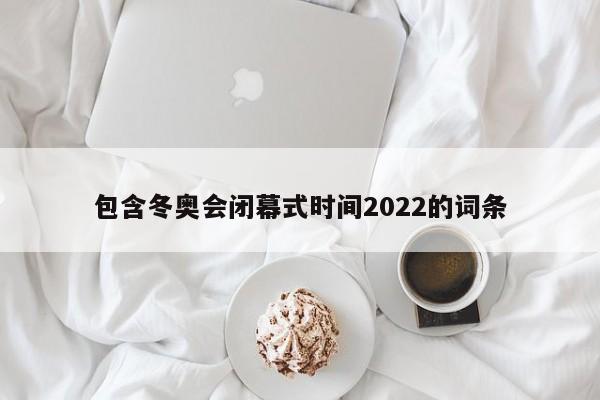 包含冬奥会闭幕式时间2022的词条