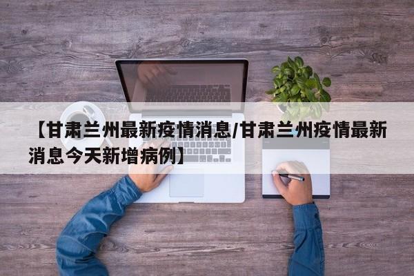 【甘肃兰州最新疫情消息/甘肃兰州疫情最新消息今天新增病例】