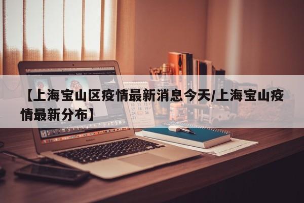 【上海宝山区疫情最新消息今天/上海宝山疫情最新分布】