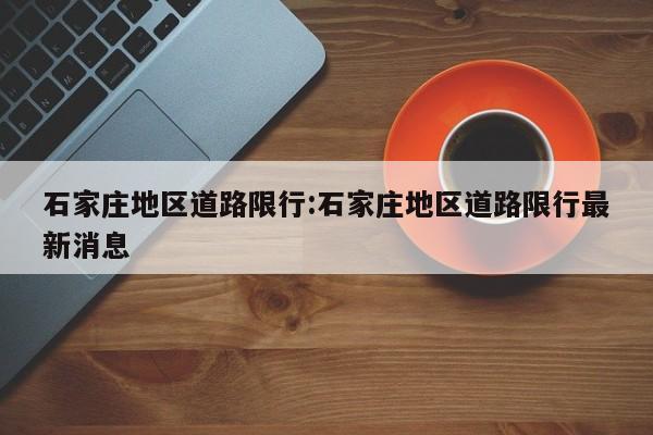 石家庄地区道路限行:石家庄地区道路限行最新消息