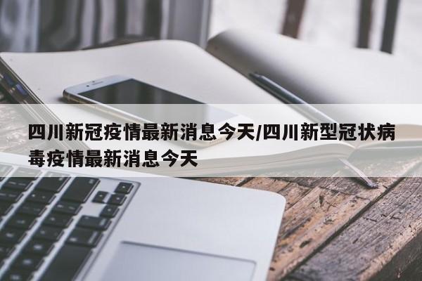 四川新冠疫情最新消息今天/四川新型冠状病毒疫情最新消息今天