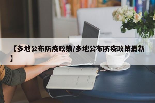 【多地公布防疫政策/多地公布防疫政策最新】