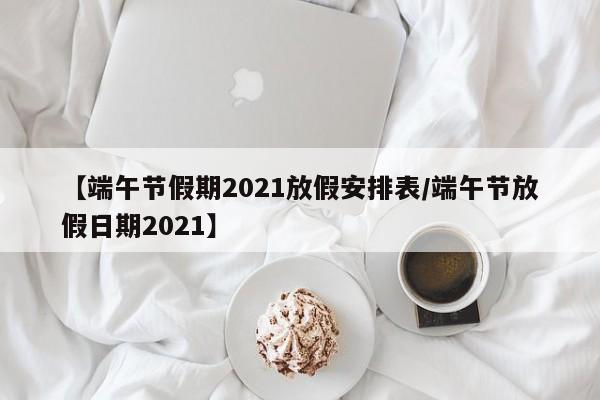 【端午节假期2021放假安排表/端午节放假日期2021】