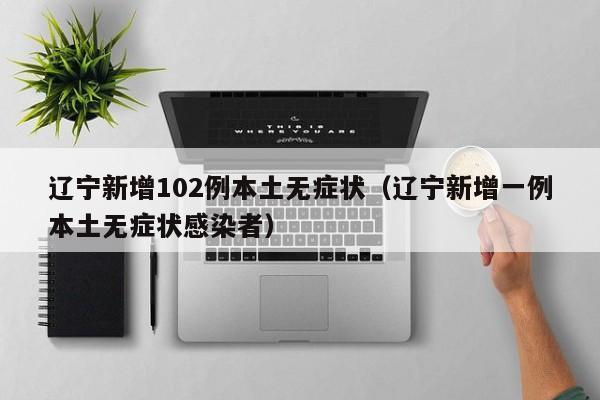 辽宁新增102例本土无症状(辽宁新增一例本土无症状感染者)