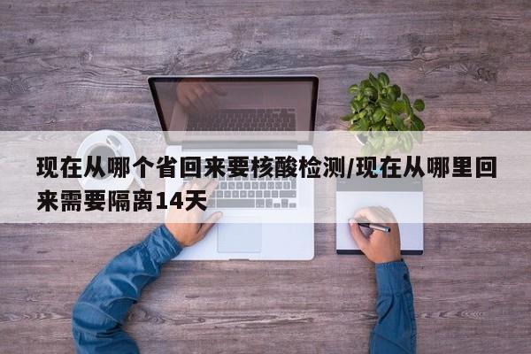 现在从哪个省回来要核酸检测/现在从哪里回来需要隔离14天