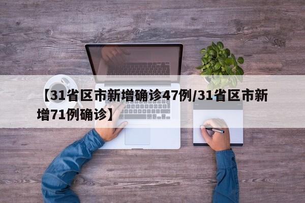【31省区市新增确诊47例/31省区市新增71例确诊】