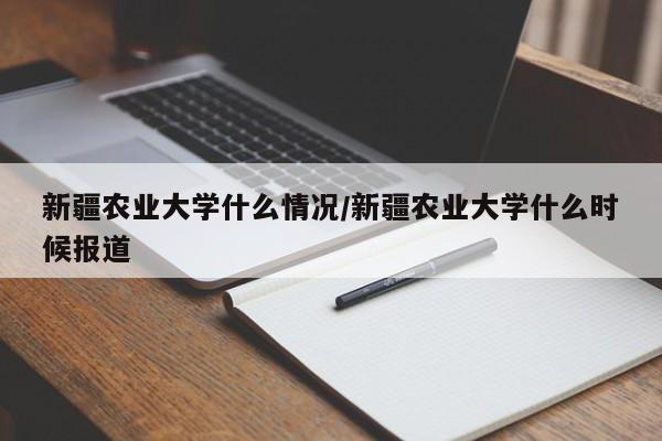 新疆农业大学什么情况/新疆农业大学什么时候报道