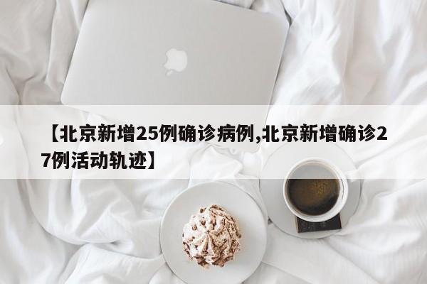 【北京新增25例确诊病例,北京新增确诊27例活动轨迹】